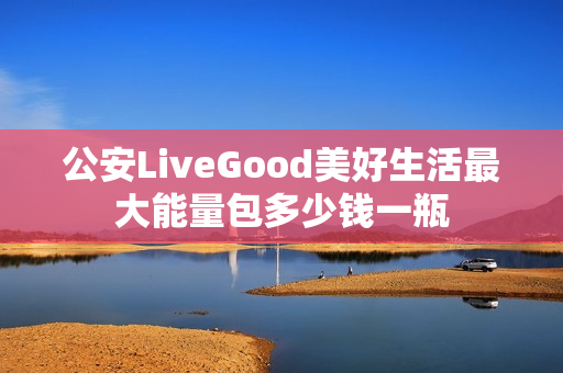 公安LiveGood美好生活最大能量包多少钱一瓶