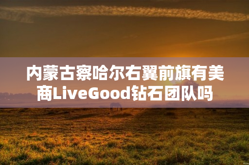 内蒙古察哈尔右翼前旗有美商LiveGood钻石团队吗