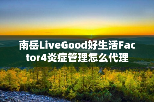 南岳LiveGood好生活Factor4炎症管理怎么代理