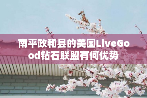 南平政和县的美国LiveGood钻石联盟有何优势