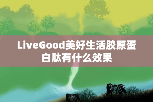 LiveGood美好生活胶原蛋白肽有什么效果