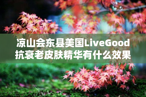 凉山会东县美国LiveGood抗衰老皮肤精华有什么效果