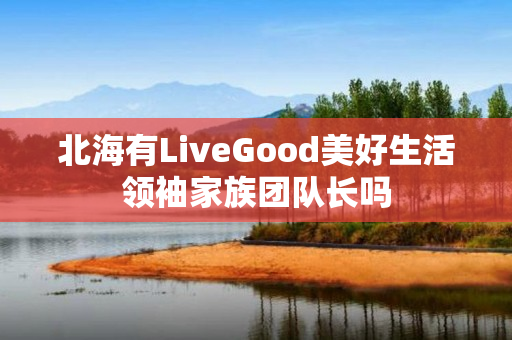 北海有LiveGood美好生活领袖家族团队长吗