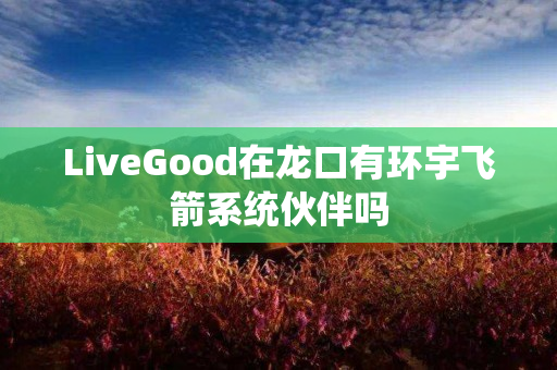 LiveGood在龙口有环宇飞箭系统伙伴吗