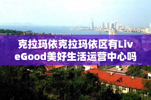 克拉玛依克拉玛依区有LiveGood美好生活运营中心吗