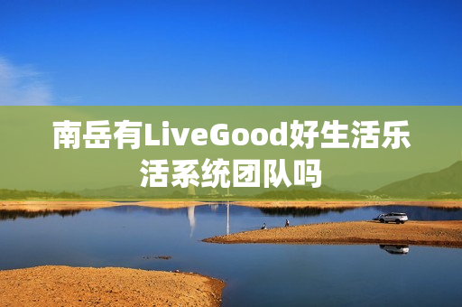 南岳有LiveGood好生活乐活系统团队吗