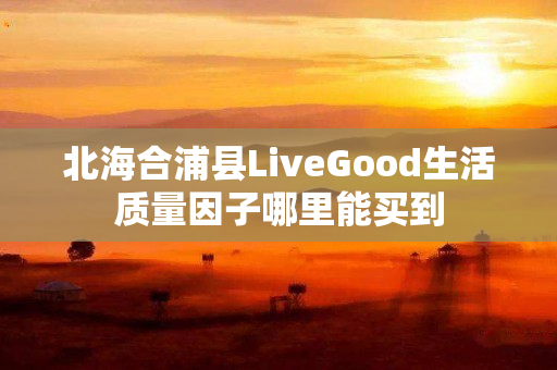 北海合浦县LiveGood生活质量因子哪里能买到