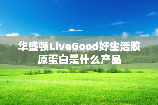 华盛顿LiveGood好生活胶原蛋白是什么产品