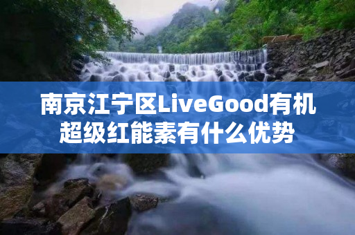 南京江宁区LiveGood有机超级红能素有什么优势