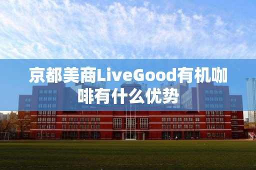 京都美商LiveGood有机咖啡有什么优势