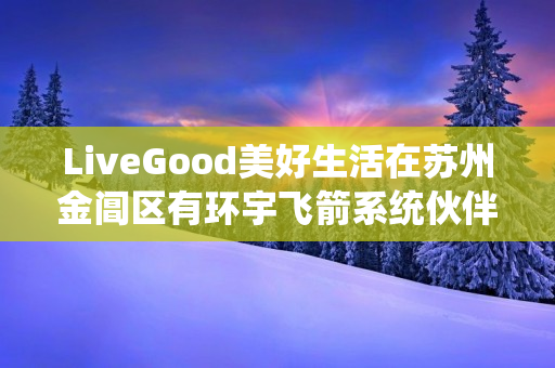 LiveGood美好生活在苏州金阊区有环宇飞箭系统伙伴吗