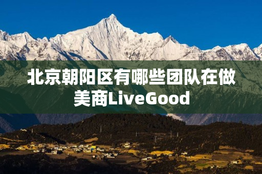北京朝阳区有哪些团队在做美商LiveGood