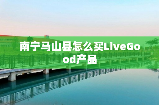 南宁马山县怎么买LiveGood产品