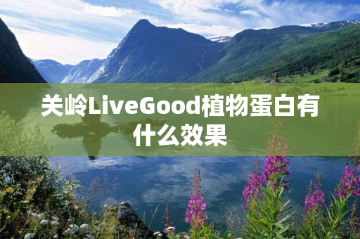 关岭LiveGood植物蛋白有什么效果