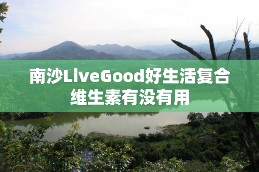 南沙LiveGood好生活复合维生素有没有用