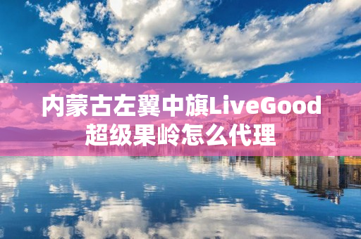 内蒙古左翼中旗LiveGood超级果岭怎么代理