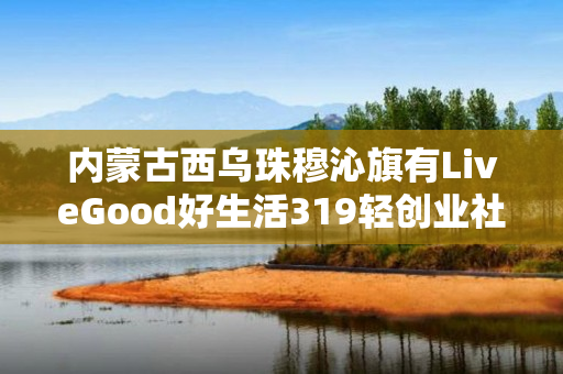 内蒙古西乌珠穆沁旗有LiveGood好生活319轻创业社群团队吗