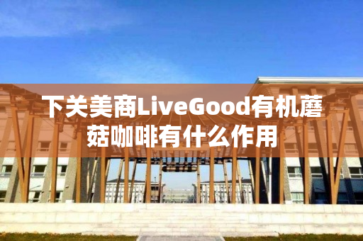 下关美商LiveGood有机蘑菇咖啡有什么作用