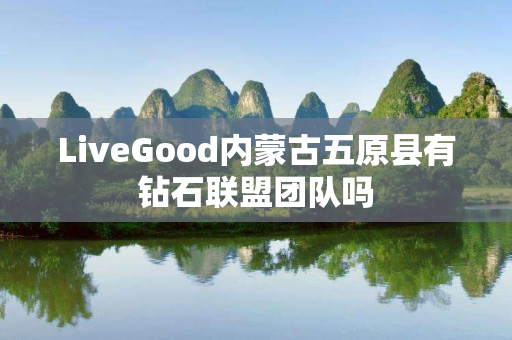 LiveGood内蒙古五原县有钻石联盟团队吗