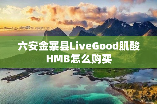 六安金寨县LiveGood肌酸HMB怎么购买