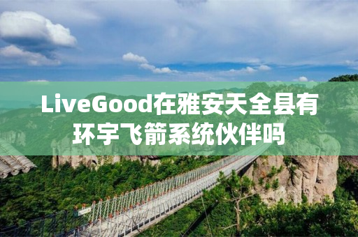 LiveGood在雅安天全县有环宇飞箭系统伙伴吗