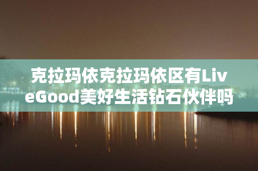 克拉玛依克拉玛依区有LiveGood美好生活钻石伙伴吗