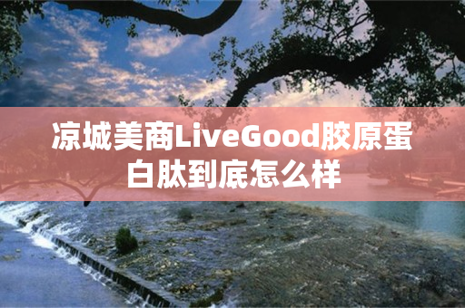 凉城美商LiveGood胶原蛋白肽到底怎么样