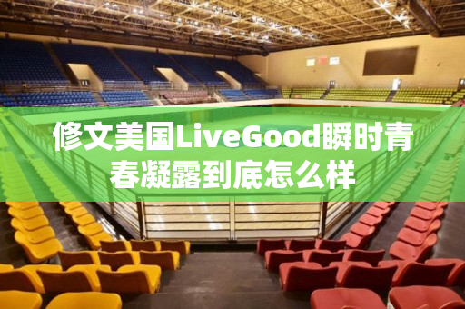 修文美国LiveGood瞬时青春凝露到底怎么样