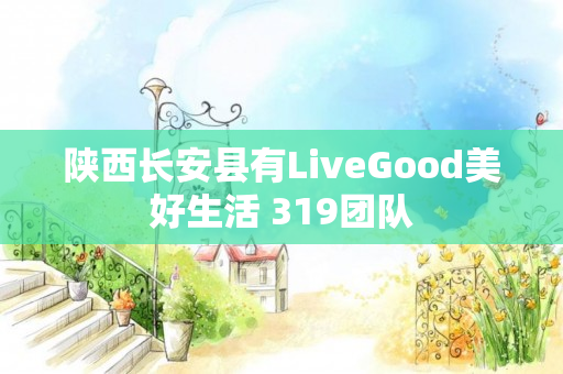 陕西长安县有LiveGood美好生活 319团队