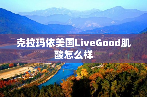 克拉玛依美国LiveGood肌酸怎么样