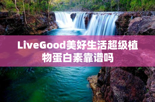 LiveGood美好生活超级植物蛋白素靠谱吗