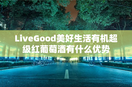 LiveGood美好生活有机超级红葡萄酒有什么优势