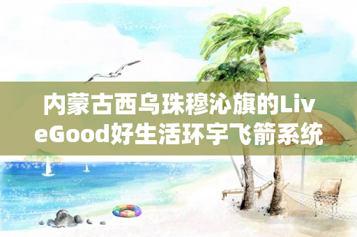 内蒙古西乌珠穆沁旗的LiveGood好生活环宇飞箭系统团队存在吗