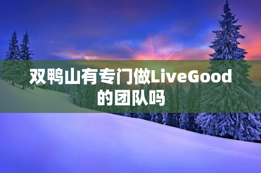 双鸭山有专门做LiveGood的团队吗