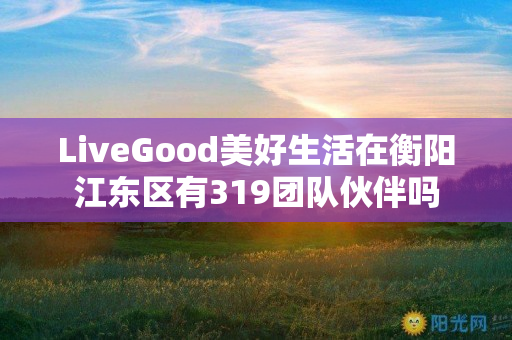 LiveGood美好生活在衡阳江东区有319团队伙伴吗