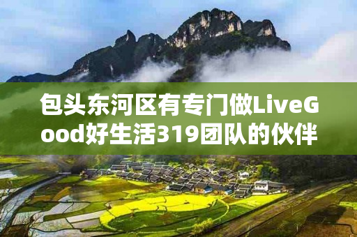 包头东河区有专门做LiveGood好生活319团队的伙伴吗