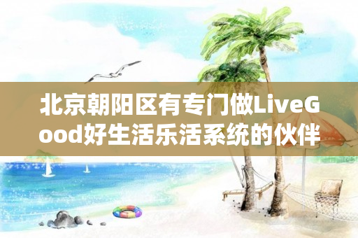 北京朝阳区有专门做LiveGood好生活乐活系统的伙伴吗