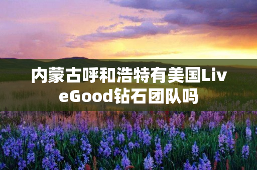 内蒙古呼和浩特有美国LiveGood钻石团队吗
