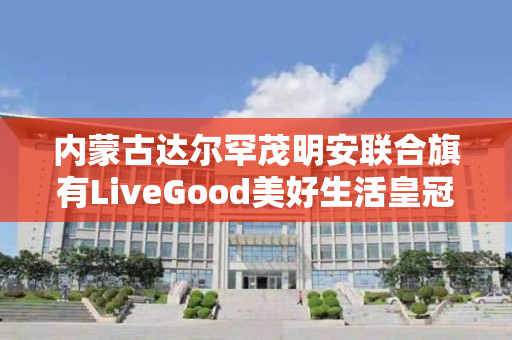 内蒙古达尔罕茂明安联合旗有LiveGood美好生活皇冠钻石团队吗