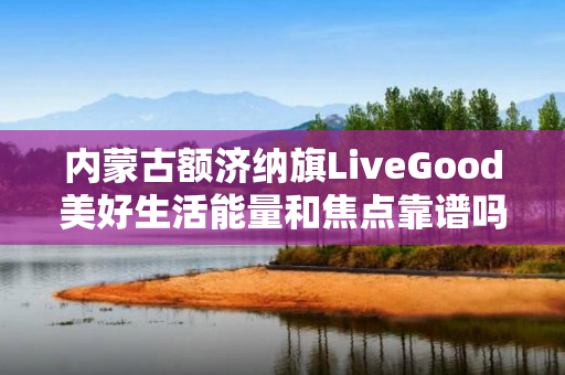 内蒙古额济纳旗LiveGood美好生活能量和焦点靠谱吗