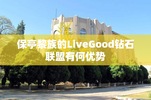 保亭黎族的LiveGood钻石联盟有何优势