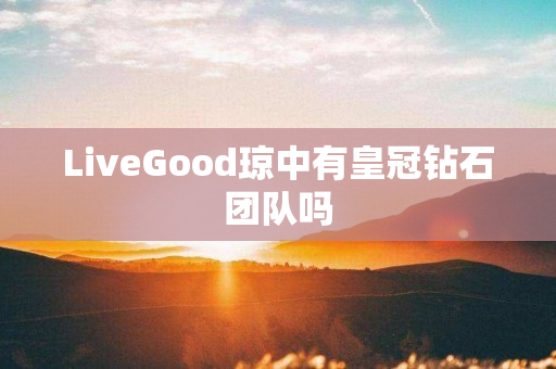 LiveGood琼中有皇冠钻石团队吗