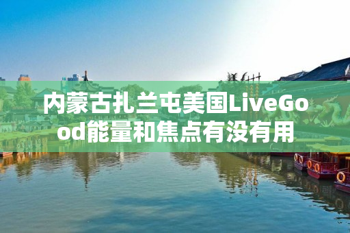 内蒙古扎兰屯美国LiveGood能量和焦点有没有用