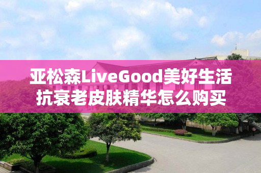 亚松森LiveGood美好生活抗衰老皮肤精华怎么购买