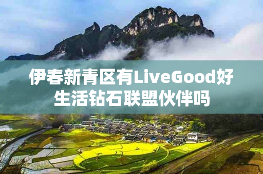 伊春新青区有LiveGood好生活钻石联盟伙伴吗