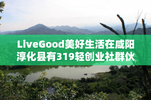 LiveGood美好生活在咸阳淳化县有319轻创业社群伙伴吗
