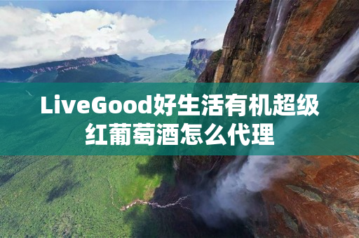 LiveGood好生活有机超级红葡萄酒怎么代理