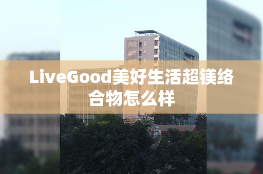 LiveGood美好生活超镁络合物怎么样