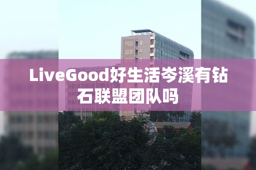LiveGood好生活岑溪有钻石联盟团队吗