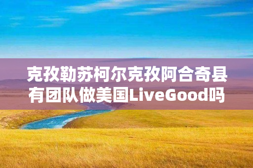 克孜勒苏柯尔克孜阿合奇县有团队做美国LiveGood吗